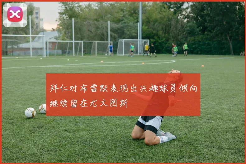 拜仁对布雷默表现出兴趣球员倾向继续留在尤文图斯