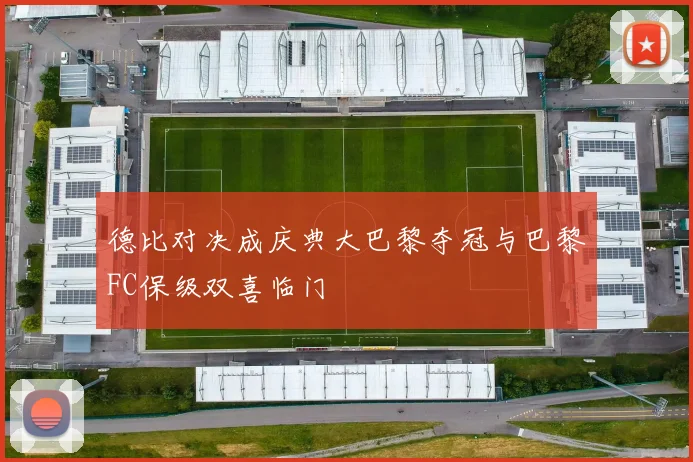 德比对决成庆典大巴黎夺冠与巴黎FC保级双喜临门