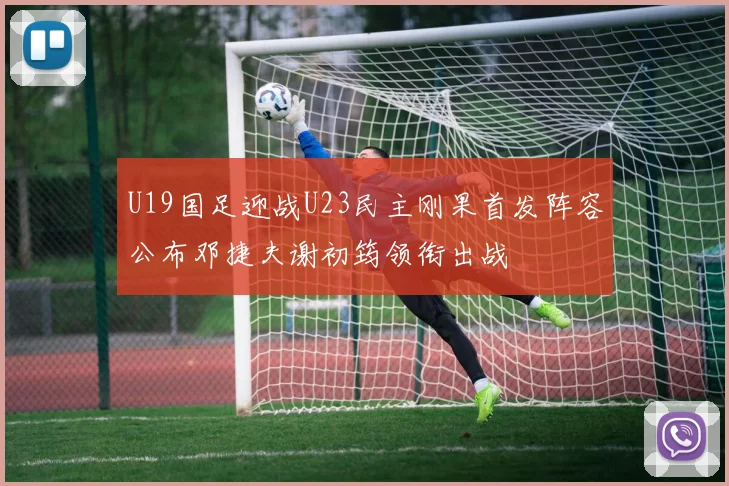 U19国足迎战U23民主刚果首发阵容公布邓捷夫谢初筠领衔出战