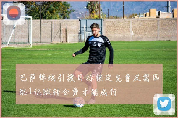 巴萨锋线引援目标锁定克鲁皮需匹配1亿欧转会费才能成行
