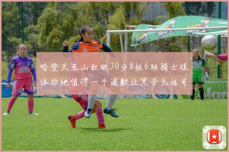 哈登天王山狂砍30分8板6助骑士媒体称他值得一个道歉让黑子无话可说