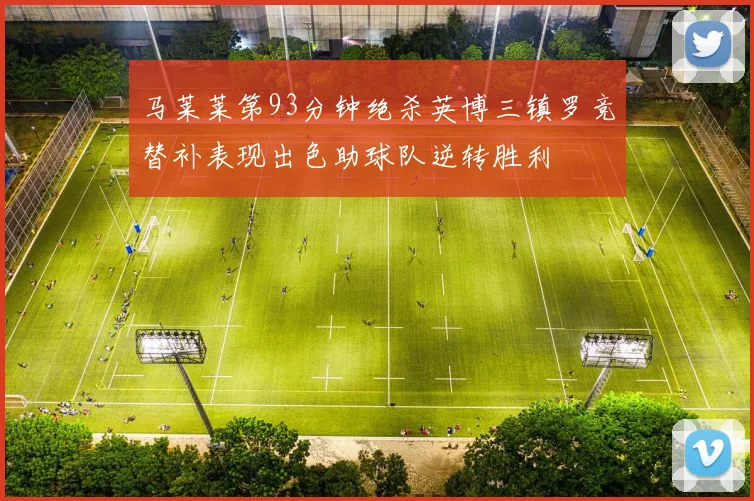 马莱莱第93分钟绝杀英博三镇罗竞替补表现出色助球队逆转胜利