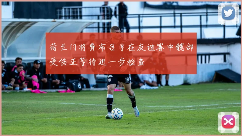 荷兰门将费布吕亨在友谊赛中髋部受伤正等待进一步检查