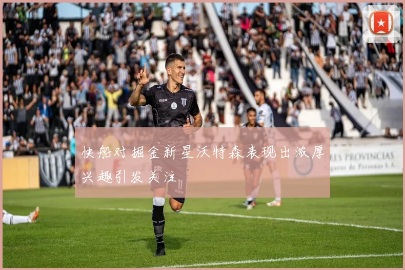 快船对掘金新星沃特森表现出浓厚兴趣引发关注