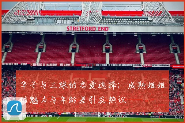 华子与三球的恋爱选择：成熟姐姐的魅力与年龄差引发热议