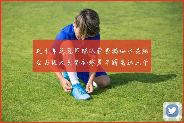 近十年总冠军球队薪资揭秘水花组合占据大头替补球员年薪高达三千万
