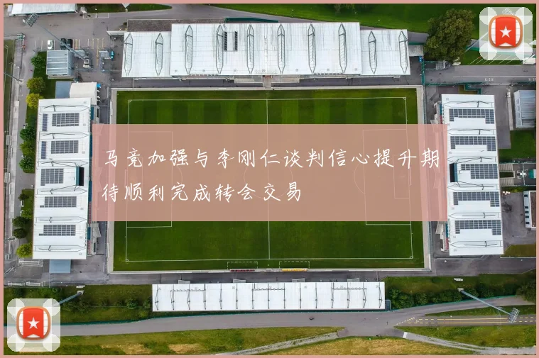 马竞加强与李刚仁谈判信心提升期待顺利完成转会交易
