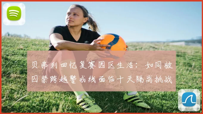 贝弗利回忆复赛园区生活：如同被囚禁跨越警戒线面临十天隔离挑战