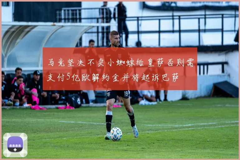 马竞坚决不卖小蜘蛛给皇萨否则需支付5亿欧解约金并将起诉巴萨