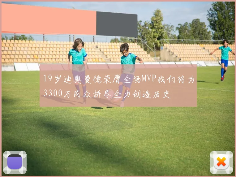 19岁迪奥曼德荣膺全场MVP我们将为3300万民众拼尽全力创造历史