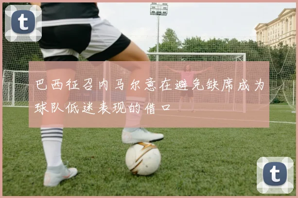 巴西征召内马尔意在避免缺席成为球队低迷表现的借口