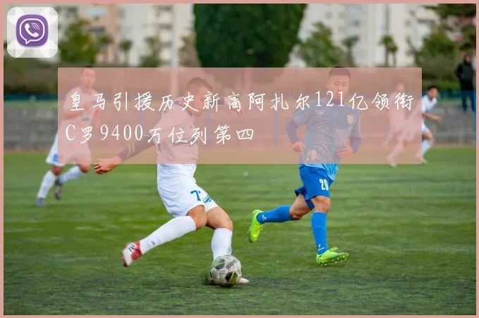 皇马引援历史新高阿扎尔121亿领衔C罗9400万位列第四