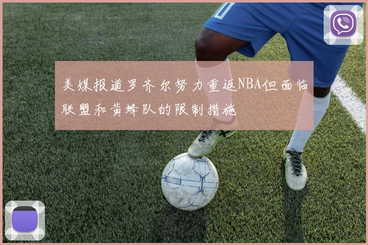 美媒报道罗齐尔努力重返NBA但面临联盟和黄蜂队的限制措施