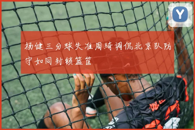 杨健三分球失准周琦调侃北京队防守如同封锁篮筐
